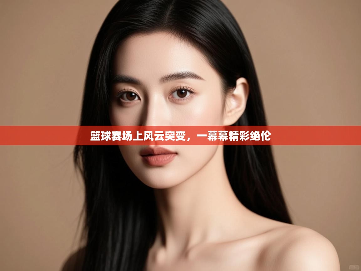 篮球赛场上风云突变，一幕幕精彩绝伦