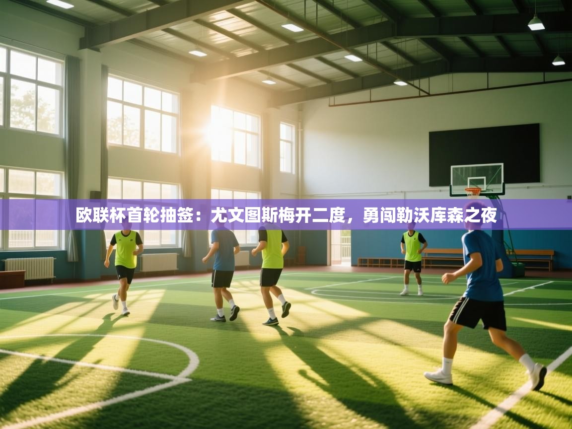 欧联杯首轮抽签：尤文图斯梅开二度，勇闯勒沃库森之夜  第1张