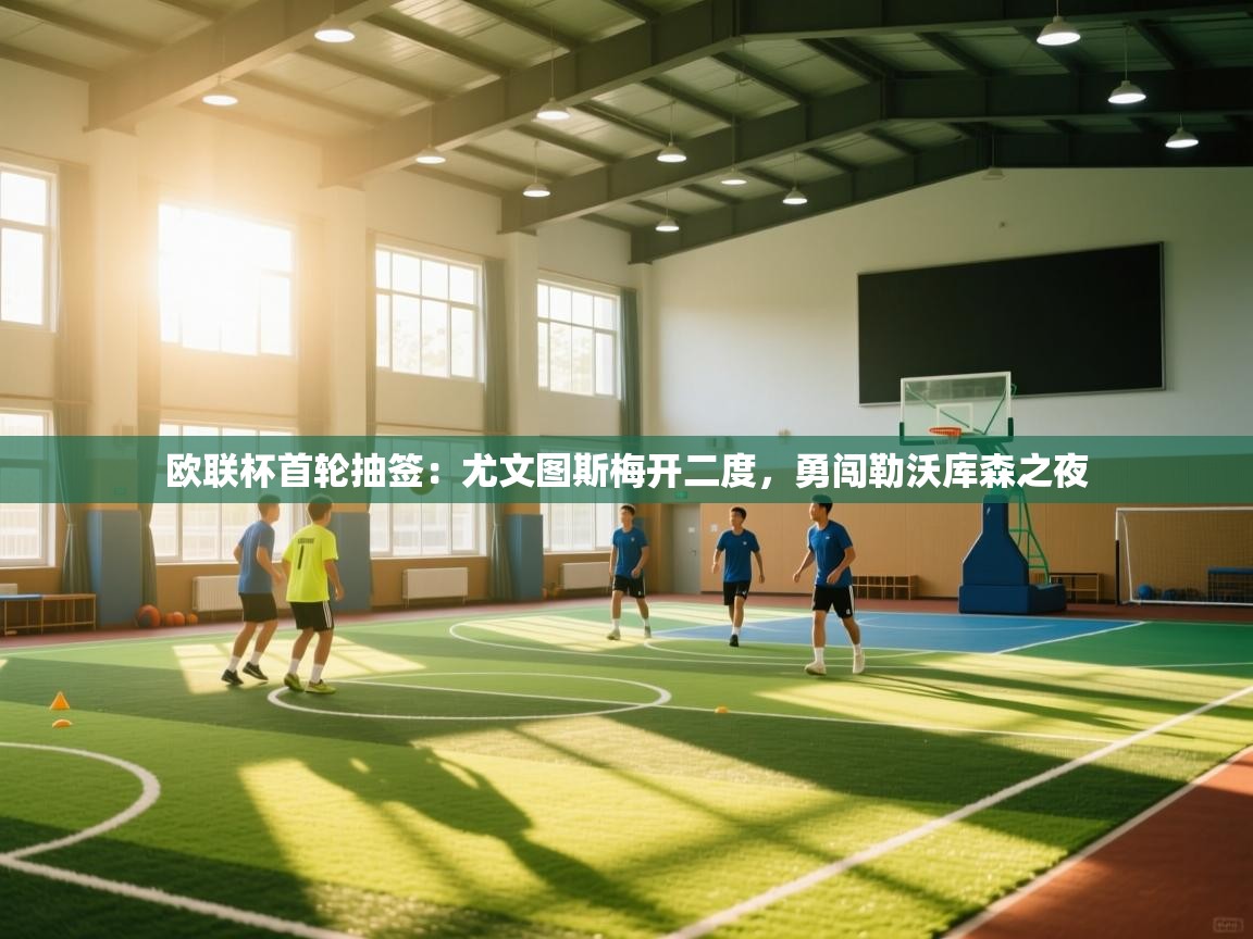 欧联杯首轮抽签：尤文图斯梅开二度，勇闯勒沃库森之夜  第2张