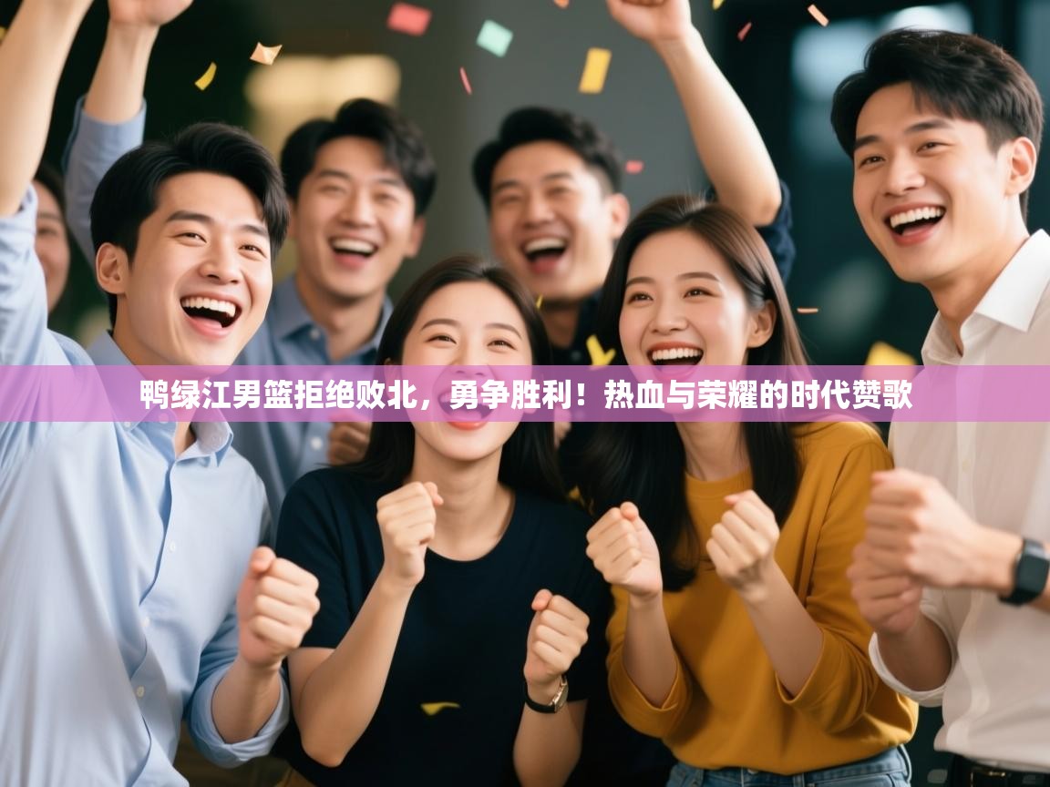 鸭绿江男篮拒绝败北，勇争胜利！热血与荣耀的时代赞歌