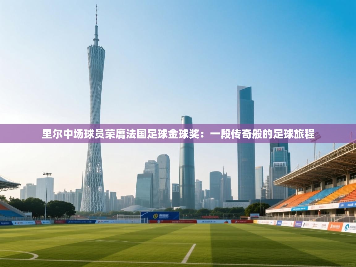 里尔中场球员荣膺法国足球金球奖：一段传奇般的足球旅程  第1张