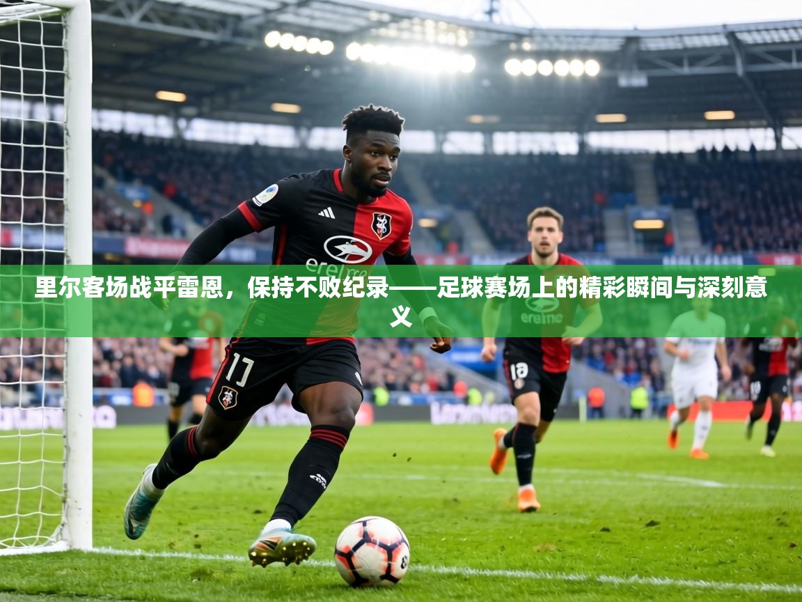 里尔客场战平雷恩,保持不败纪录——足球赛场上的精彩瞬间与深刻意义 第1张