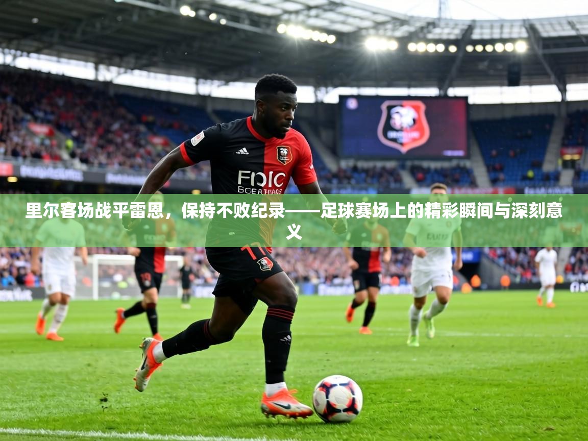 里尔客场战平雷恩,保持不败纪录——足球赛场上的精彩瞬间与深刻意义 第2张