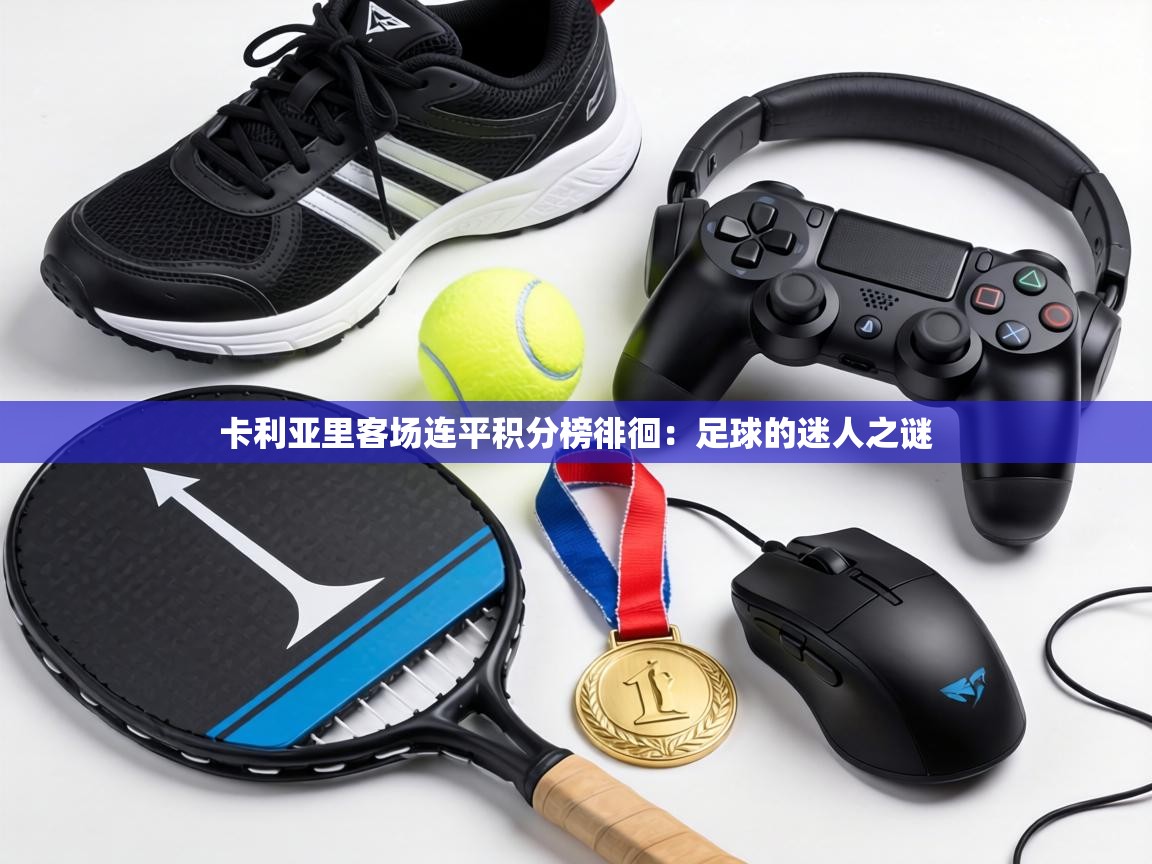 卡利亚里客场连平积分榜徘徊:足球的迷人之谜 第2张